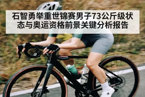 石智勇举重世锦赛男子73公斤级状态与奥运资格前景关键分析报告