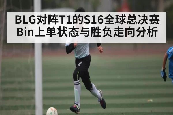 BLG对阵T1的S16全球总决赛Bin上单状态与胜负走向分析