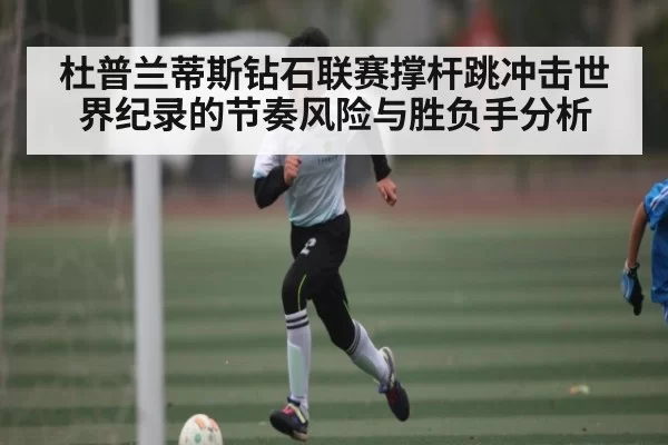 杜普兰蒂斯钻石联赛撑杆跳冲击世界纪录的节奏风险与胜负手分析（ZOSPORTS）